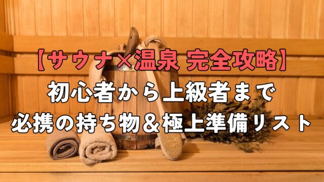 【サウナ×温泉 完全攻略】初心者から上級者まで必携の持ち物＆極上準備リスト
