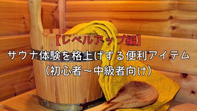 【レベルアップ編】サウナ体験を格上げする便利アイテム（初心者〜中級者向け）